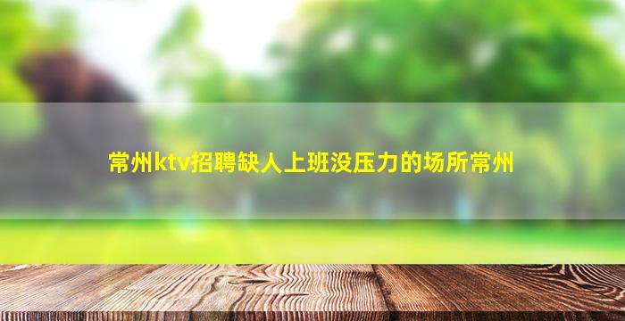 常州ktv招聘缺人上班没压力的场所常州