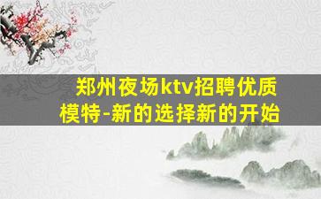 郑州夜场ktv招聘优质模特-新的选择新的开始